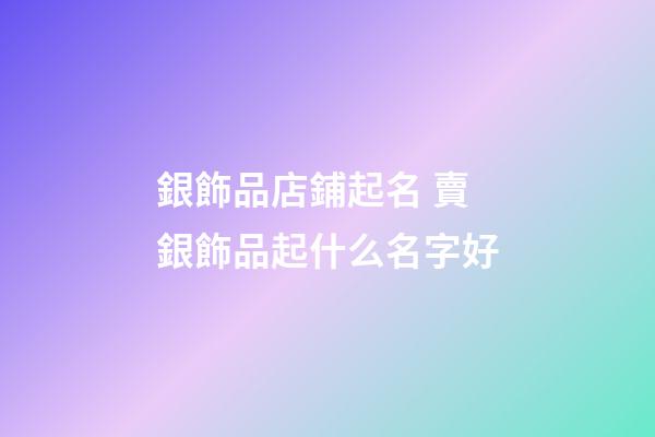 銀飾品店鋪起名 賣銀飾品起什么名字好-第1張-店鋪起名-玄機派